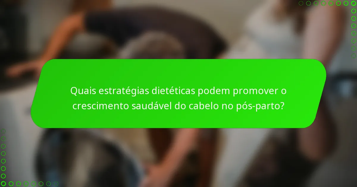 Quais estratégias dietéticas podem promover o crescimento saudável do cabelo no pós-parto?