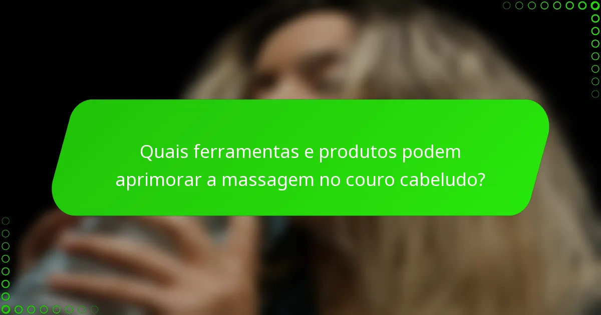 Quais ferramentas e produtos podem aprimorar a massagem no couro cabeludo?