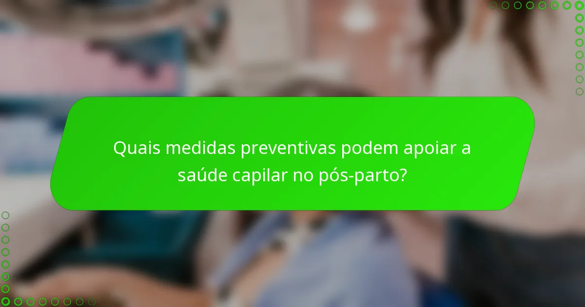 Quais medidas preventivas podem apoiar a saúde capilar no pós-parto?