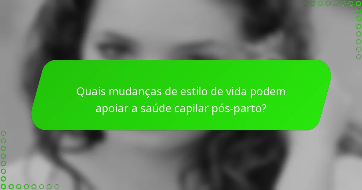 Quais mudanças de estilo de vida podem apoiar a saúde capilar pós-parto?