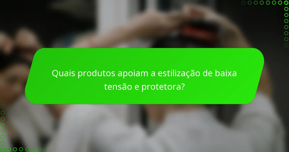 Quais produtos apoiam a estilização de baixa tensão e protetora?