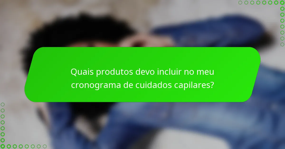 Quais produtos devo incluir no meu cronograma de cuidados capilares?