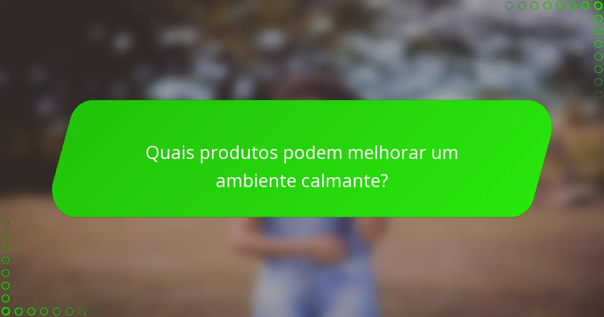 Quais produtos podem melhorar um ambiente calmante?