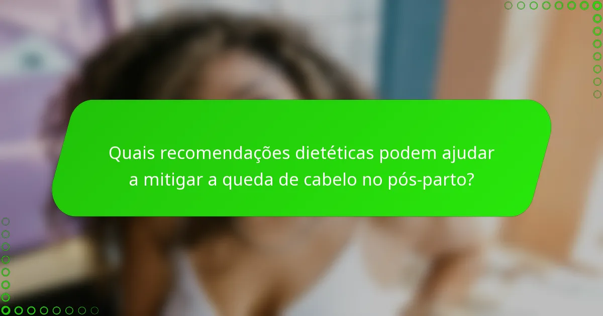 Quais recomendações dietéticas podem ajudar a mitigar a queda de cabelo no pós-parto?