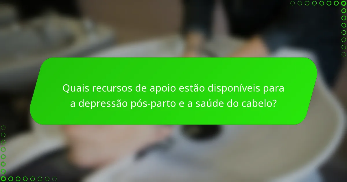 Quais recursos de apoio estão disponíveis para a depressão pós-parto e a saúde do cabelo?