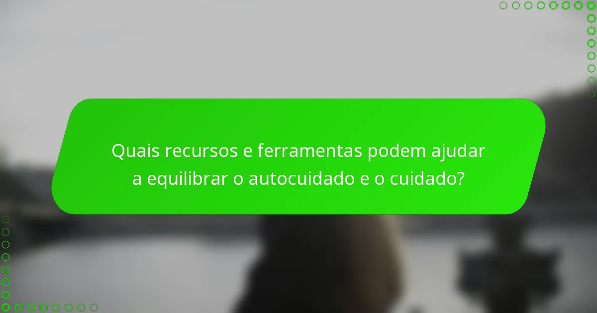 Quais recursos e ferramentas podem ajudar a equilibrar o autocuidado e o cuidado?