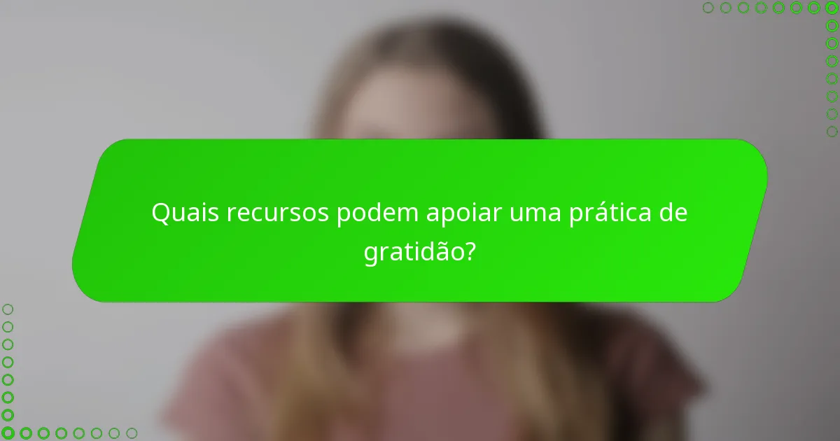 Quais recursos podem apoiar uma prática de gratidão?