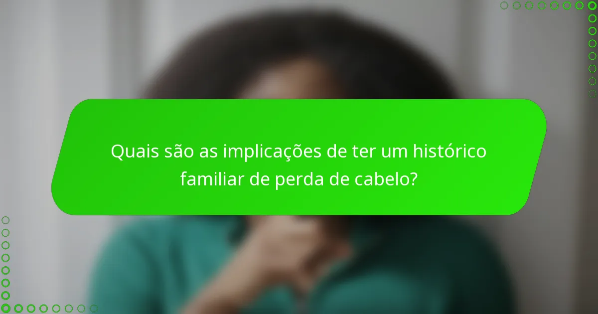 Quais são as implicações de ter um histórico familiar de perda de cabelo?