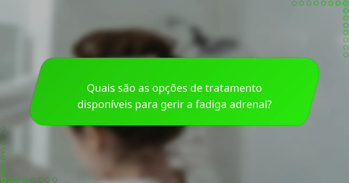 Quais são as opções de tratamento disponíveis para gerir a fadiga adrenal?