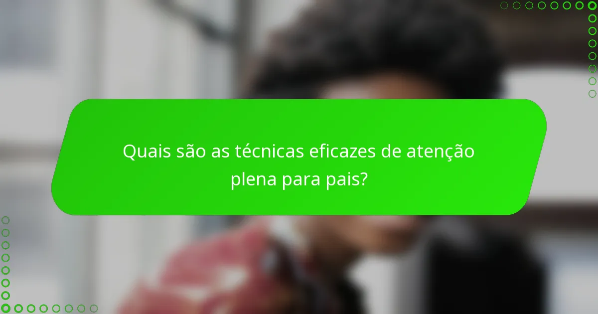 Quais são as técnicas eficazes de atenção plena para pais?