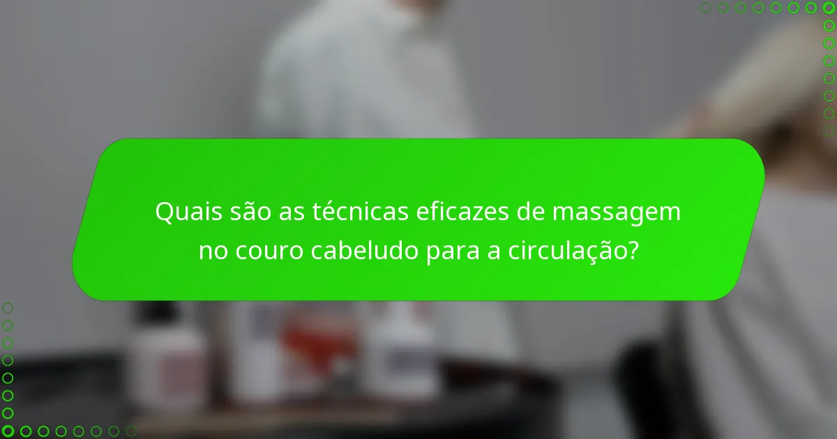 Quais são as técnicas eficazes de massagem no couro cabeludo para a circulação?