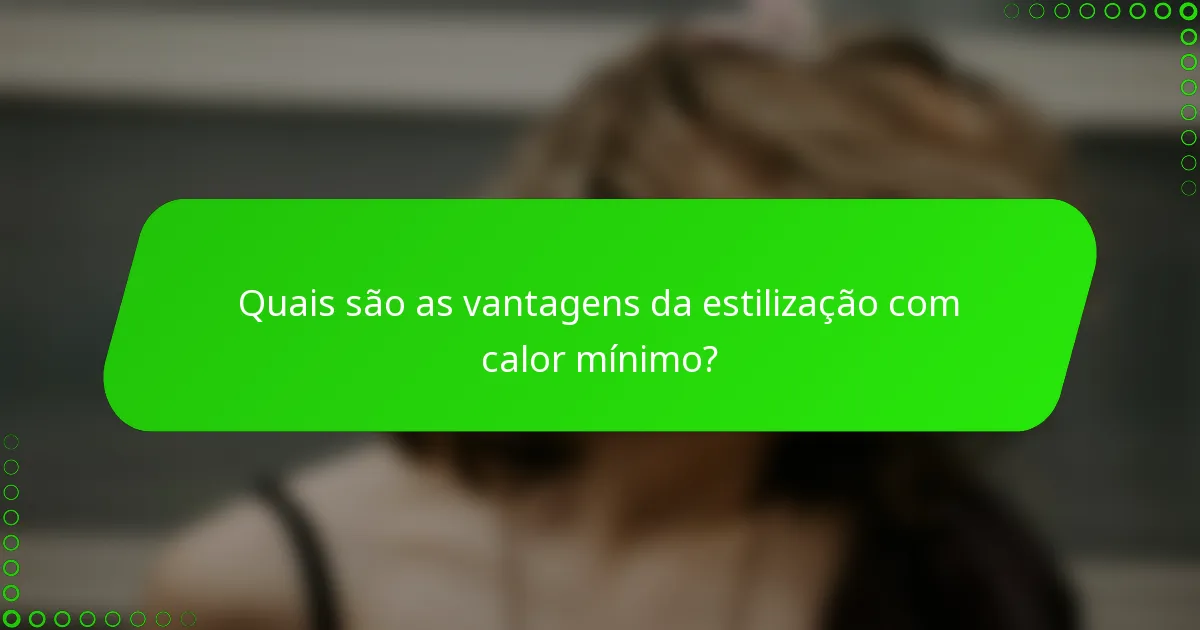 Quais são as vantagens da estilização com calor mínimo?