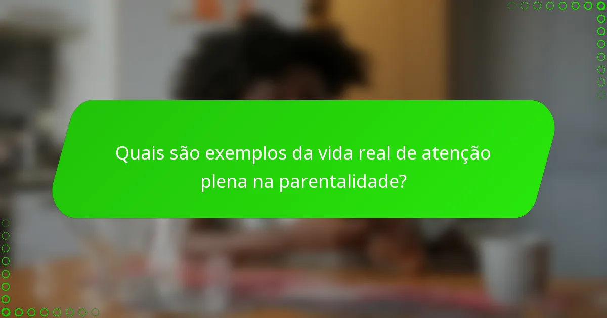 Quais são exemplos da vida real de atenção plena na parentalidade?