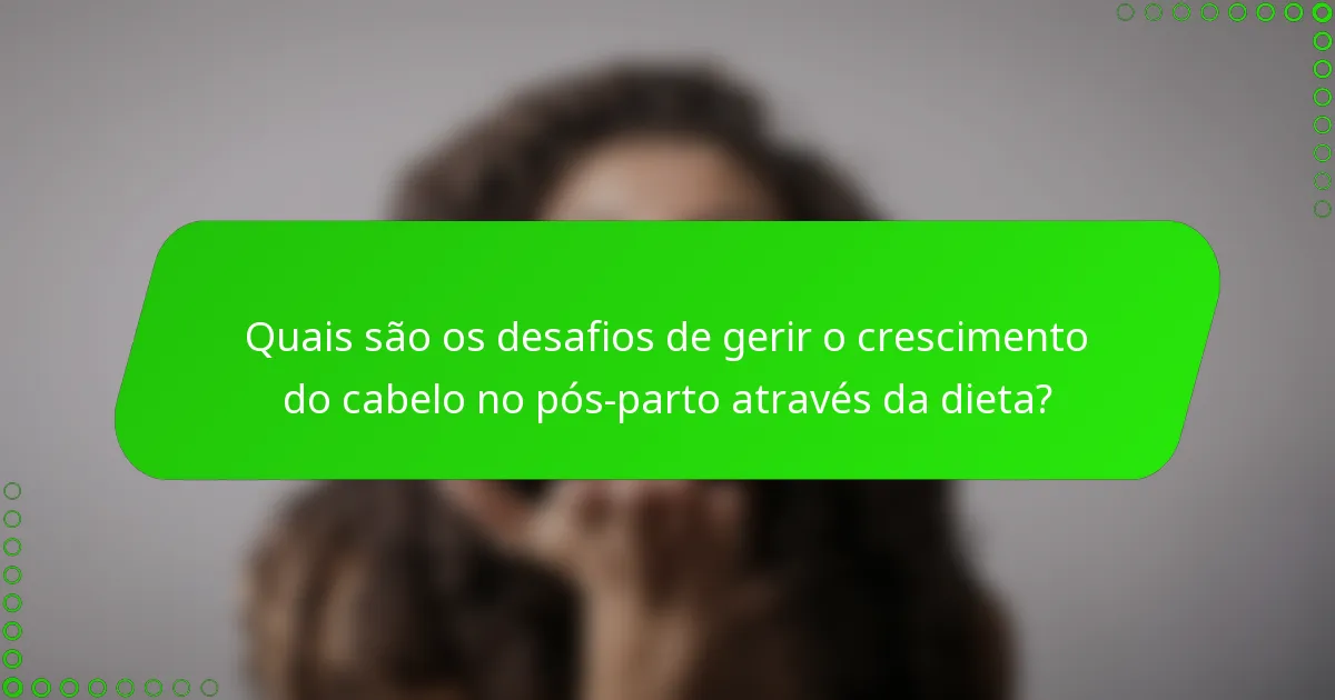 Quais são os desafios de gerir o crescimento do cabelo no pós-parto através da dieta?