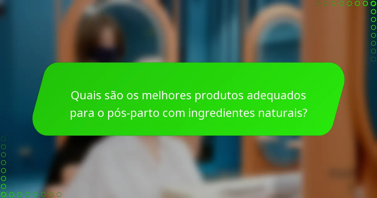 Quais são os melhores produtos adequados para o pós-parto com ingredientes naturais?