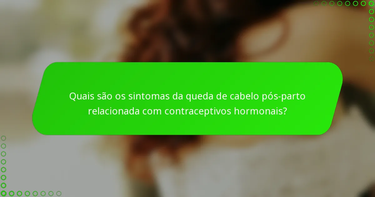 Quais são os sintomas da queda de cabelo pós-parto relacionada com contraceptivos hormonais?