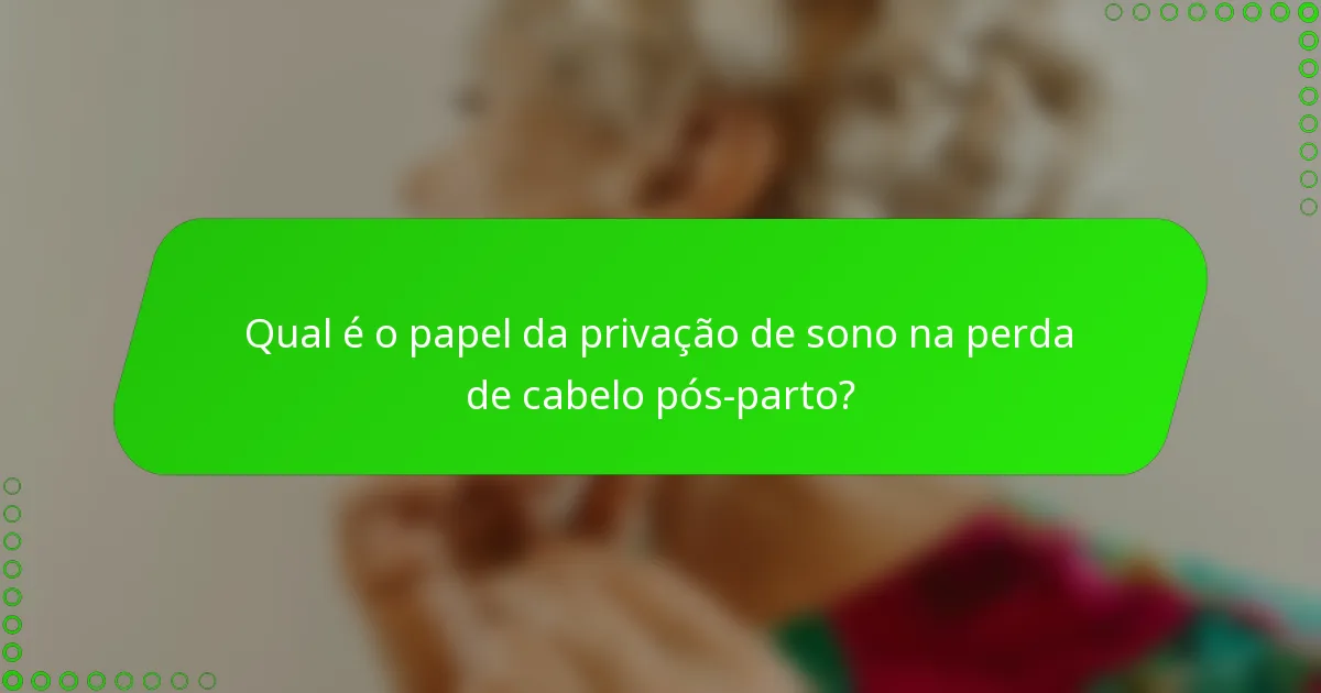 Qual é o papel da privação de sono na perda de cabelo pós-parto?