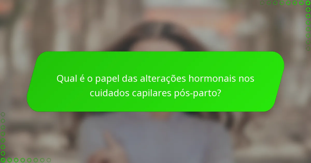Qual é o papel das alterações hormonais nos cuidados capilares pós-parto?