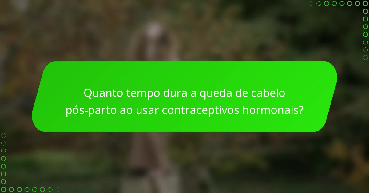 Quanto tempo dura a queda de cabelo pós-parto ao usar contraceptivos hormonais?