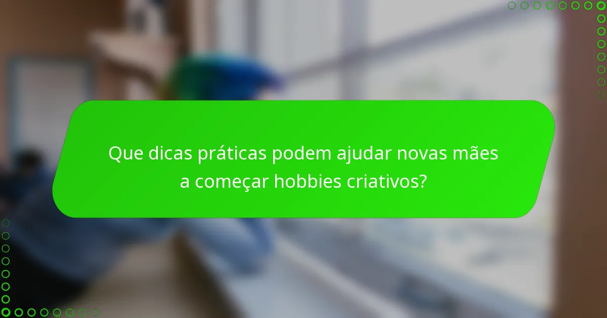 Que dicas práticas podem ajudar novas mães a começar hobbies criativos?