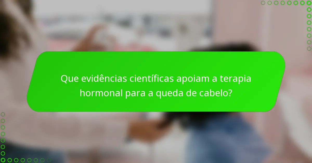 Que evidências científicas apoiam a terapia hormonal para a queda de cabelo?